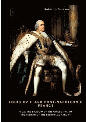 bokomslag Louis XVIII and Post-Napoleonic France: From the Shadow of the Guillotine to the Rebirth of the French Monarchy