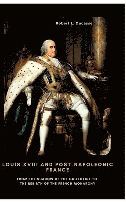 bokomslag Louis XVIII and Post-Napoleonic France: From the Shadow of the Guillotine to the Rebirth of the French Monarchy