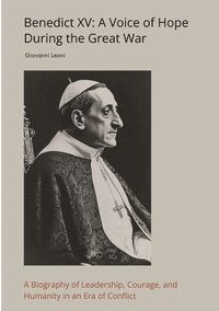 bokomslag Benedict XV: A Voice of Hope During the Great War: A Biography of Leadership, Courage, and Humanity in an Era of Conflict