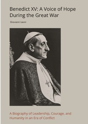 Benedict XV: A Voice of Hope During the Great War: A Biography of Leadership, Courage, and Humanity in an Era of Conflict 1