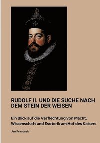 bokomslag Rudolf II. und die Suche nach dem Stein der Weisen: Ein Blick auf die Verflechtung von Macht, Wissenschaft und Esoterik am Hof des Kaisers