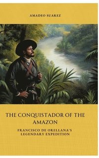 bokomslag The Conquistador of the Amazon: Francisco de Orellana's Legendary Expedition