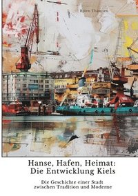 bokomslag Hanse, Hafen, Heimat: Die Entwicklung Kiels: Die Geschichte einer Stadt zwischen Tradition und Moderne