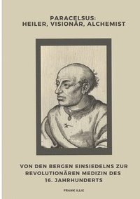 bokomslag Paracelsus: Heiler, Visionär, Alchemist: Von den Bergen Einsiedelns zur revolutionären Medizin des 16. Jahrhunderts