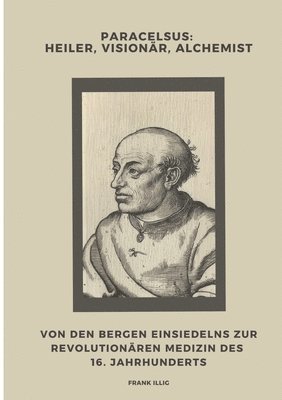 Paracelsus: Heiler, Visionär, Alchemist: Von den Bergen Einsiedelns zur revolutionären Medizin des 16. Jahrhunderts 1