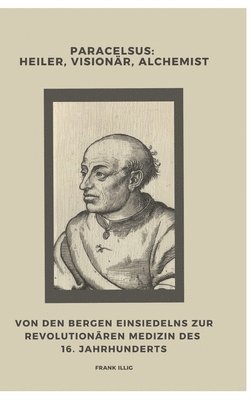 bokomslag Paracelsus: Heiler, Visionär, Alchemist: Von den Bergen Einsiedelns zur revolutionären Medizin des 16. Jahrhunderts