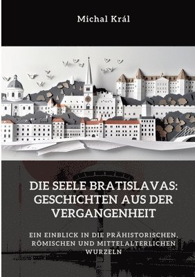 bokomslag Die Seele Bratislavas: Geschichten aus der Vergangenheit: Ein Einblick in die prähistorischen, römischen und mittelalterlichen Wurzeln