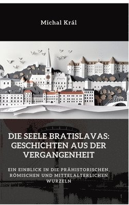 bokomslag Die Seele Bratislavas: Geschichten aus der Vergangenheit: Ein Einblick in die prähistorischen, römischen und mittelalterlichen Wurzeln