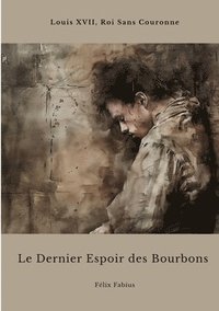 bokomslag Le Dernier Espoir des Bourbons: Louis XVII, Roi Sans Couronne