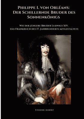 bokomslag Philippe I. von Orléans: Der Schillernde Bruder des Sonnenkönigs: Wie der jüngere Bruder Ludwigs XIV. das Frankreich des 17. Jahrhunderts mitge