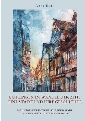 bokomslag Göttingen im Wandel der Zeit: Eine Stadt und ihre Geschichte: Die historische Entwicklung einer Stadt zwischen Mittelalter und Moderne