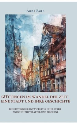 bokomslag Göttingen im Wandel der Zeit: Eine Stadt und ihre Geschichte: Die historische Entwicklung einer Stadt zwischen Mittelalter und Moderne