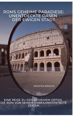 Roms geheime Paradiese: Unentdeckte Oasen der Ewigen Stadt: Eine Reise zu den geheimen Orten, die Rom von seiner unbekannten Seite zeigen