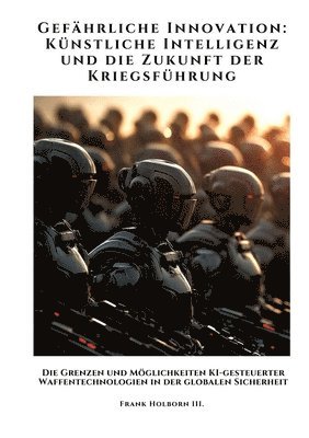 Gefährliche Innovation: Künstliche Intelligenz und die Zukunft der Kriegsführung: Die Grenzen und Möglichkeiten KI-gesteuerter Waffentechnolog 1