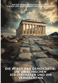 bokomslag Die Wiege der Demokratie: Die griechischen Stadtstaaten und ihr Vermächtnis: Wie die griechischen Poleis Kultur, Politik und Gesellschaft der Antike p