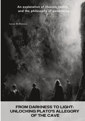 bokomslag From Darkness to Light: Unlocking Plato's Allegory of the Cave: An exploration of illusion, reality, and the philosophy of awakening