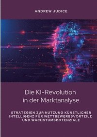 bokomslag Die KI-Revolution in der Marktanalyse: Strategien zur Nutzung künstlicher Intelligenz für Wettbewerbsvorteile und Wachstumspotenziale