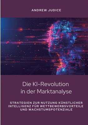 bokomslag Die KI-Revolution in der Marktanalyse: Strategien zur Nutzung künstlicher Intelligenz für Wettbewerbsvorteile und Wachstumspotenziale