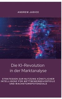 bokomslag Die KI-Revolution in der Marktanalyse: Strategien zur Nutzung künstlicher Intelligenz für Wettbewerbsvorteile und Wachstumspotenziale