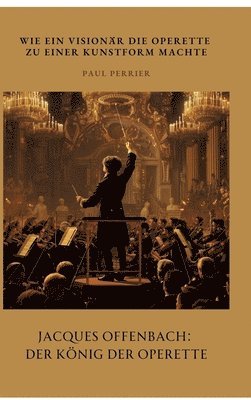 bokomslag Jacques Offenbach: Der König der Operette: Wie ein Visionär die Operette zu einer Kunstform machte