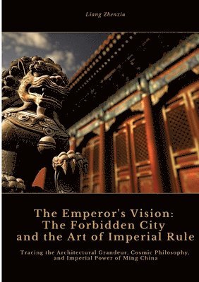 bokomslag The Emperor's Vision: The Forbidden City and the Art of Imperial Rule: Tracing the Architectural Grandeur, Cosmic Philosophy, and Imperial P