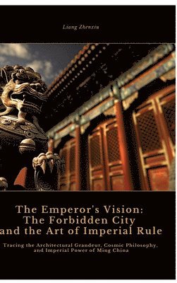 bokomslag The Emperor's Vision: The Forbidden City and the Art of Imperial Rule: Tracing the Architectural Grandeur, Cosmic Philosophy, and Imperial P