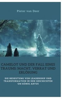 bokomslag Camelot und der Fall eines Traums: Macht, Verrat und Erlösung: Die Bedeutung von Leadership und Transformation in den Geschichten um König Artus