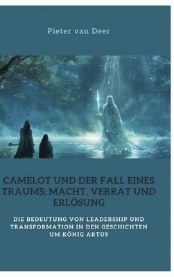 Pieter Van Deer, Pieter van Deer - Camelot und der Fall eines Traums: Macht, Verrat und Erlösung: Die Bedeutung von Leadership und Transformation in den Geschichten um König Artus, Inbunden