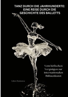 bokomslag Tanz durch die Jahrhunderte: Eine Reise durch die Geschichte des Balletts: Vom höfischen Vergnügen zur internationalen Bühnenkunst