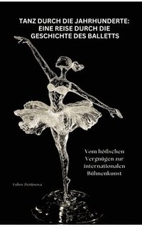 bokomslag Tanz durch die Jahrhunderte: Eine Reise durch die Geschichte des Balletts: Vom höfischen Vergnügen zur internationalen Bühnenkunst