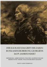 bokomslag Der Kaukasus im Griff der Zaren: Russlands Eroberung Georgiens im 19. Jahrhundert: Imperiale Ambitionen und die geopolitische Bedeutung einer strategi