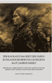 bokomslag Der Kaukasus im Griff der Zaren: Russlands Eroberung Georgiens im 19. Jahrhundert: Imperiale Ambitionen und die geopolitische Bedeutung einer strategi