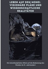 bokomslag Leben auf dem Mond: Visionäre Pläne und wissenschaftliche Realitäten: Ein interdisziplinärer Blick auf die Bedeutung des Mon-des im 21. Ja