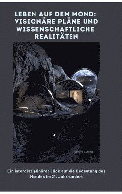 Leben auf dem Mond: Visionäre Pläne und wissenschaftliche Realitäten: Ein interdisziplinärer Blick auf die Bedeutung des Mon-des im 21. Ja 1