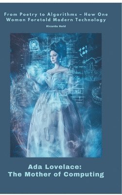 Ada Lovelace: The Mother of Computing: From Poetry to Algorithms - How One Woman Foretold Modern Technology 1