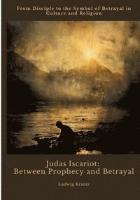 bokomslag Judas Iscariot: Between Prophecy and Betrayal: From Disciple to the Symbol of Betrayal in Culture and Religion