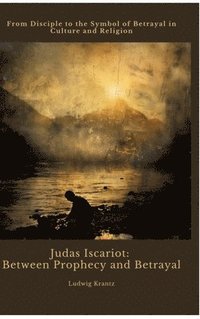 bokomslag Judas Iscariot: Between Prophecy and Betrayal: From Disciple to the Symbol of Betrayal in Culture and Religion