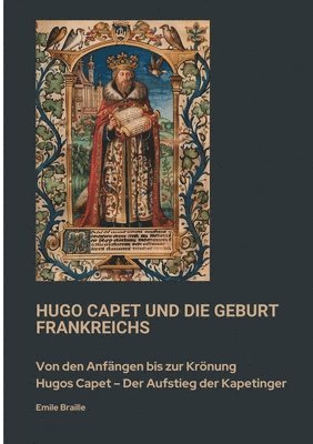 bokomslag Hugo Capet und die Geburt Frankreichs: Von den Anfängen bis zur Krönung Hugos Capet - Der Aufstieg der Kapetinger