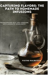 bokomslag Capturing Flavors: The Path to Homemade Infusions: Transforming Oils and Vinegars into Aromatic Highlights