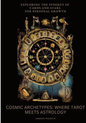 Gordon Wilhelm - Cosmic Archetypes: Where Tarot Meets Astrology: Exploring the Synergy of Cards and Stars for Personal Growth, Häftad