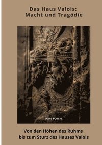 bokomslag Das Haus Valois: Macht und Tragödie: Von den Höhen des Ruhms bis zum Sturz des Hauses Valois