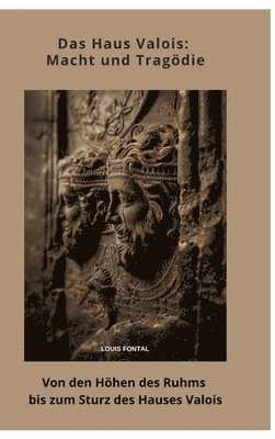 Das Haus Valois: Macht und Tragödie: Von den Höhen des Ruhms bis zum Sturz des Hauses Valois 1