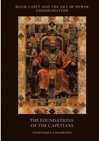 bokomslag The Foundations of the Capetians: Hugh Capet and the Art of Power Consolidation