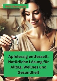 bokomslag Apfelessig entfesselt: Natürliche Lösungen für Alltag, Wellness und Gesundheit: Mit vielen Rezepten und Anwendungsmöglichkeiten