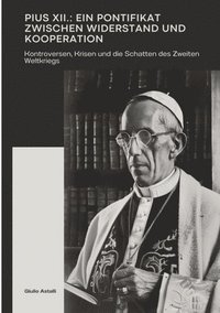 bokomslag Pius XII.: Ein Pontifikat zwischen Widerstand und Kooperation: Kontroversen, Krisen und die Schatten des Zweiten Weltkriegs