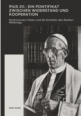 Pius XII.: Ein Pontifikat zwischen Widerstand und Kooperation: Kontroversen, Krisen und die Schatten des Zweiten Weltkriegs 1