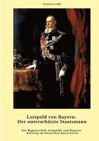 bokomslag Luitpold von Bayern: Der unterschätzte Staatsmann: Die Regentschaft Luitpolds und Bayerns Aufstieg im Deutschen Kaiserreich