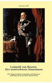 bokomslag Luitpold von Bayern: Der unterschätzte Staatsmann: Die Regentschaft Luitpolds und Bayerns Aufstieg im Deutschen Kaiserreich