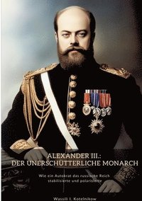 bokomslag Alexander III.: Der unerschütterliche Monarch: Wie ein Autokrat das russische Reich stabilisierte und polarisierte