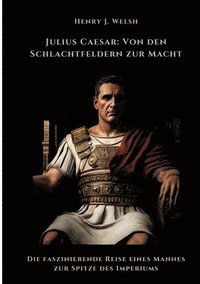 bokomslag Julius Caesar: Von den Schlachtfeldern zur Macht: Die faszinierende Reise eines Mannes zur Spitze des Imperiums